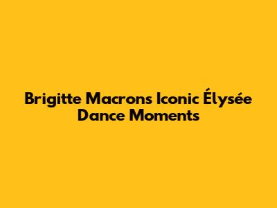 Brigitte Macron's Iconic Élysée Dance Moments
