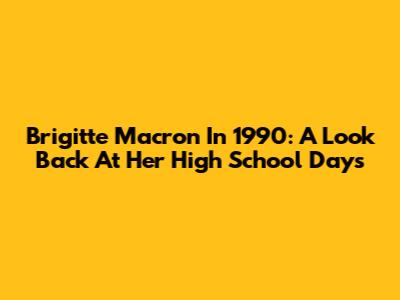 Brigitte Macron In 1990: A Look Back At Her High School Days