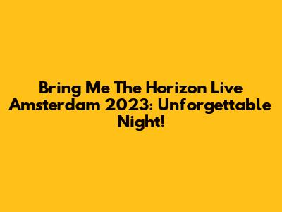 Bring Me The Horizon Live Amsterdam 2023: Unforgettable Night!