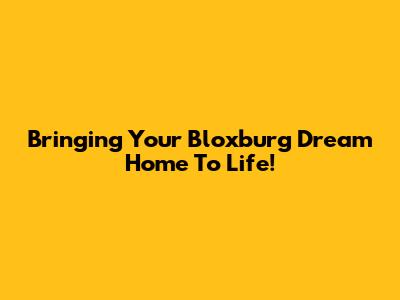 Bringing Your Bloxburg Dream Home To Life!