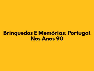 Brinquedos E Memórias: Portugal Nos Anos 90