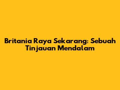 Britania Raya Sekarang: Sebuah Tinjauan Mendalam