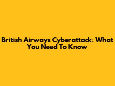 British Airways Cyberattack: What You Need To Know