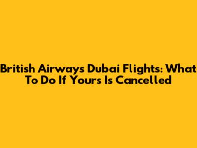 British Airways Dubai Flights: What To Do If Yours Is Cancelled