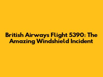 British Airways Flight 5390: The Amazing Windshield Incident