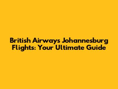 British Airways Johannesburg Flights: Your Ultimate Guide
