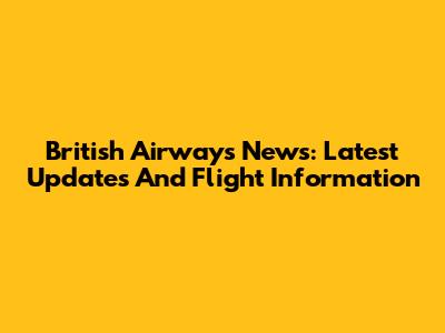 British Airways News: Latest Updates And Flight Information
