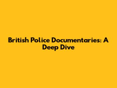 British Police Documentaries: A Deep Dive