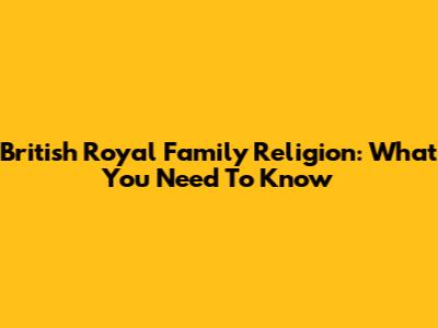 British Royal Family Religion: What You Need To Know