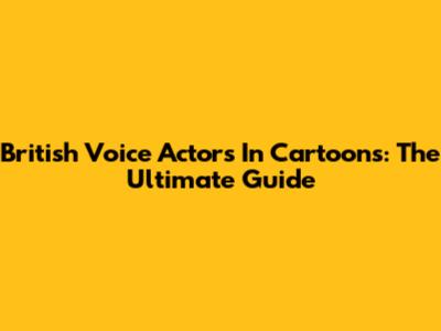 British Voice Actors In Cartoons: The Ultimate Guide