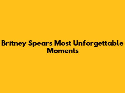 Britney Spears' Most Unforgettable Moments