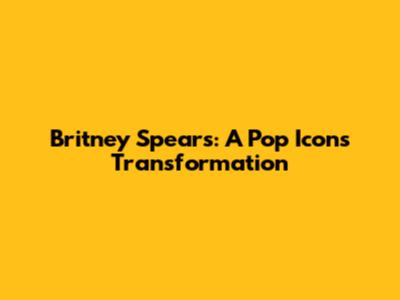 Britney Spears: A Pop Icon's Transformation