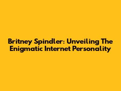 Britney Spindler: Unveiling The Enigmatic Internet Personality