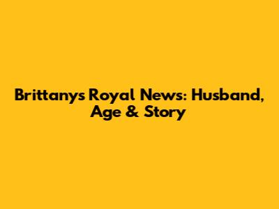 Brittany's Royal News: Husband, Age & Story