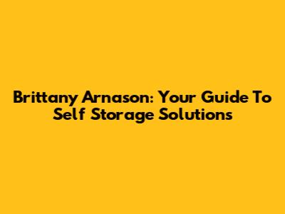 Brittany Arnason: Your Guide To Self Storage Solutions