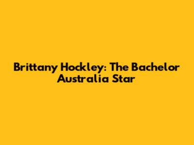 Brittany Hockley: The Bachelor Australia Star