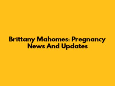 Brittany Mahomes: Pregnancy News And Updates