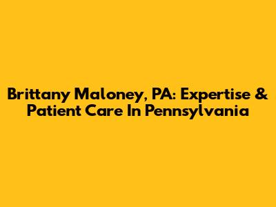 Brittany Maloney, PA: Expertise & Patient Care In Pennsylvania
