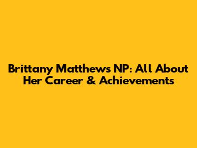 Brittany Matthews NP: All About Her Career & Achievements