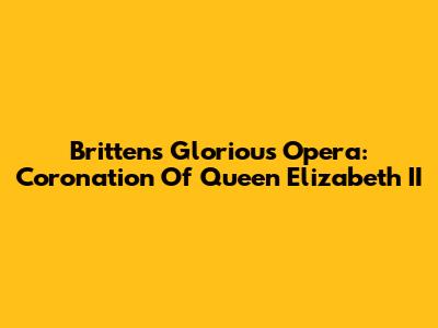 Britten's Glorious Opera: Coronation Of Queen Elizabeth II