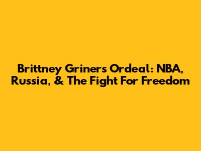 Brittney Griner's Ordeal: NBA, Russia, & The Fight For Freedom