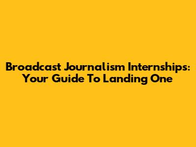 Broadcast Journalism Internships: Your Guide To Landing One