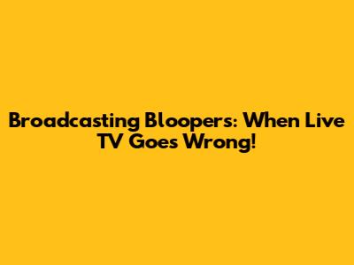 Broadcasting Bloopers: When Live TV Goes Wrong!