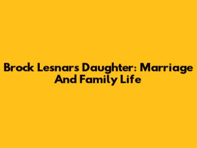 Brock Lesnar's Daughter: Marriage And Family Life