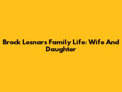 Brock Lesnar's Family Life: Wife And Daughter
