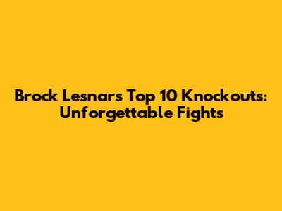 Brock Lesnar's Top 10 Knockouts: Unforgettable Fights