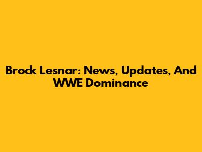 Brock Lesnar: News, Updates, And WWE Dominance