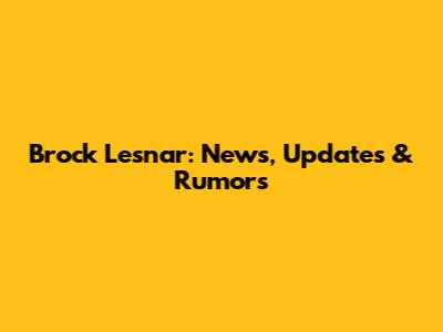 Brock Lesnar: News, Updates & Rumors