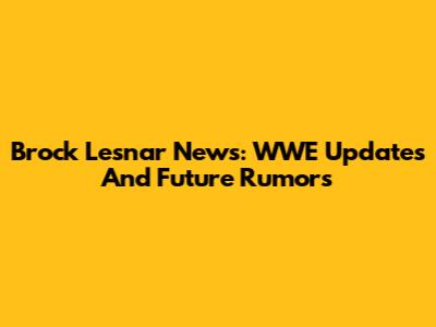 Brock Lesnar News: WWE Updates And Future Rumors