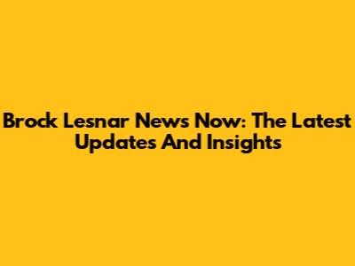 Brock Lesnar News Now: The Latest Updates And Insights