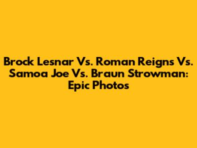 Brock Lesnar Vs. Roman Reigns Vs. Samoa Joe Vs. Braun Strowman: Epic Photos