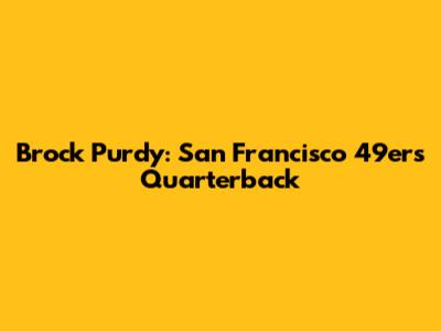 Brock Purdy: San Francisco 49ers' Quarterback