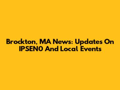 Brockton, MA News: Updates On IPSEN0 And Local Events