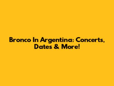 Bronco In Argentina: Concerts, Dates & More!