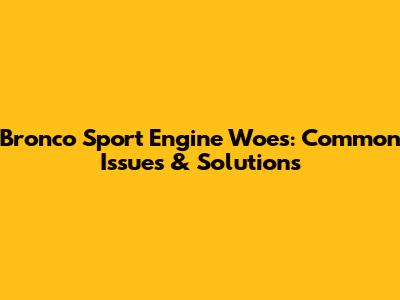 Bronco Sport Engine Woes: Common Issues & Solutions