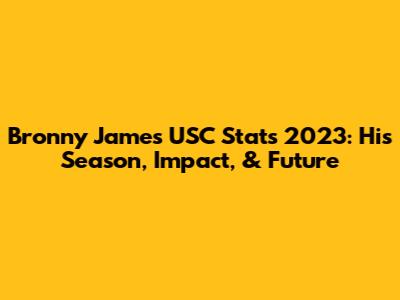 Bronny James' USC Stats 2023: His Season, Impact, & Future