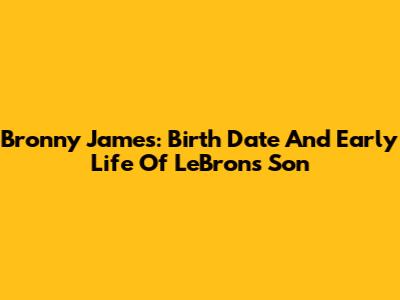Bronny James: Birth Date And Early Life Of LeBron's Son