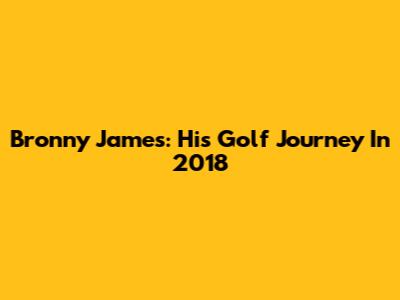 Bronny James: His Golf Journey In 2018