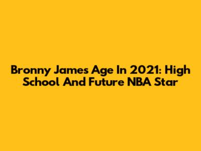 Bronny James Age In 2021: High School And Future NBA Star