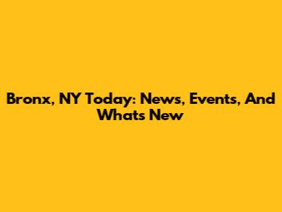 Bronx, NY Today: News, Events, And What's New