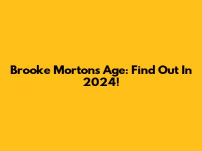 Brooke Morton's Age: Find Out In 2024!