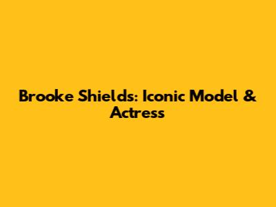 Brooke Shields: Iconic Model & Actress