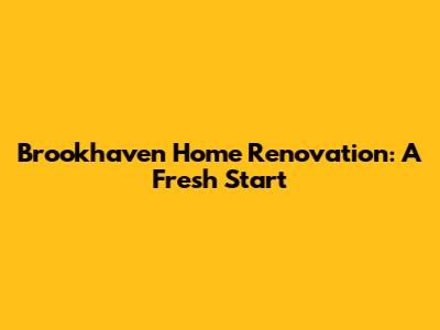 Brookhaven Home Renovation: A Fresh Start