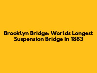 Brooklyn Bridge: World's Longest Suspension Bridge In 1883