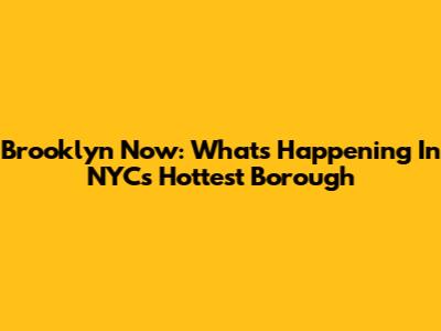 Brooklyn Now: What's Happening In NYC's Hottest Borough