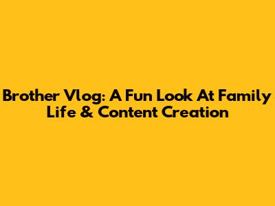 Brother Vlog: A Fun Look At Family Life & Content Creation